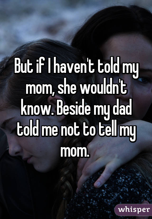 But if I haven't told my mom, she wouldn't know. Beside my dad told me not to tell my mom. 