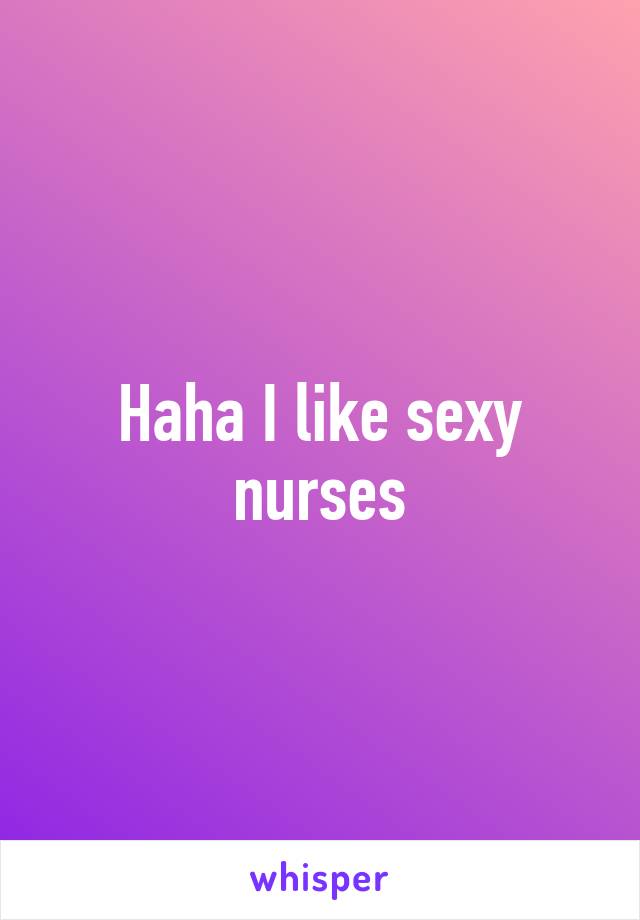 Haha I like sexy nurses