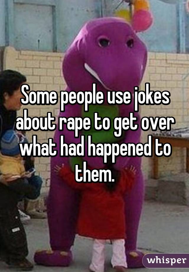Some people use jokes about rape to get over what had happened to them.