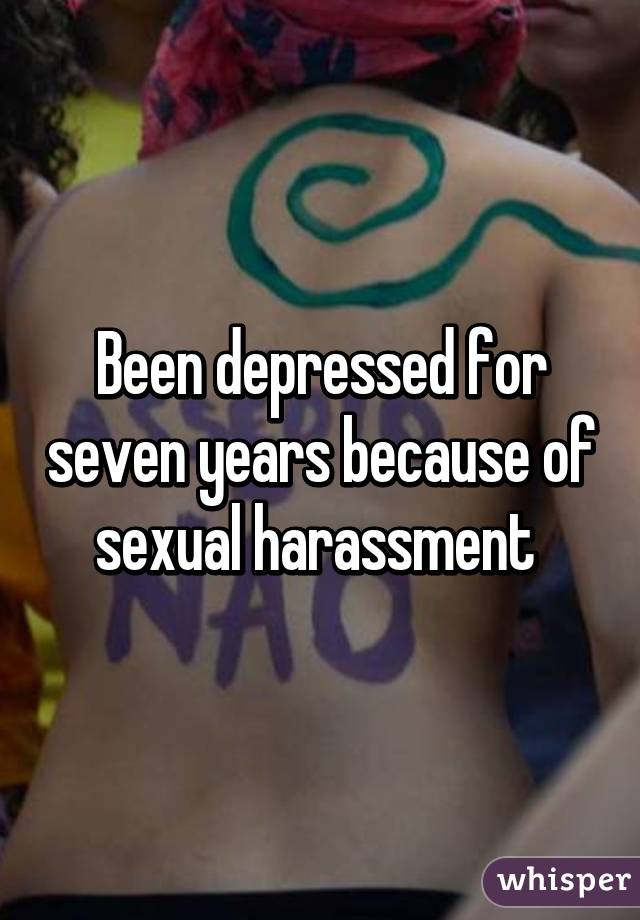 Been depressed for seven years because of sexual harassment 