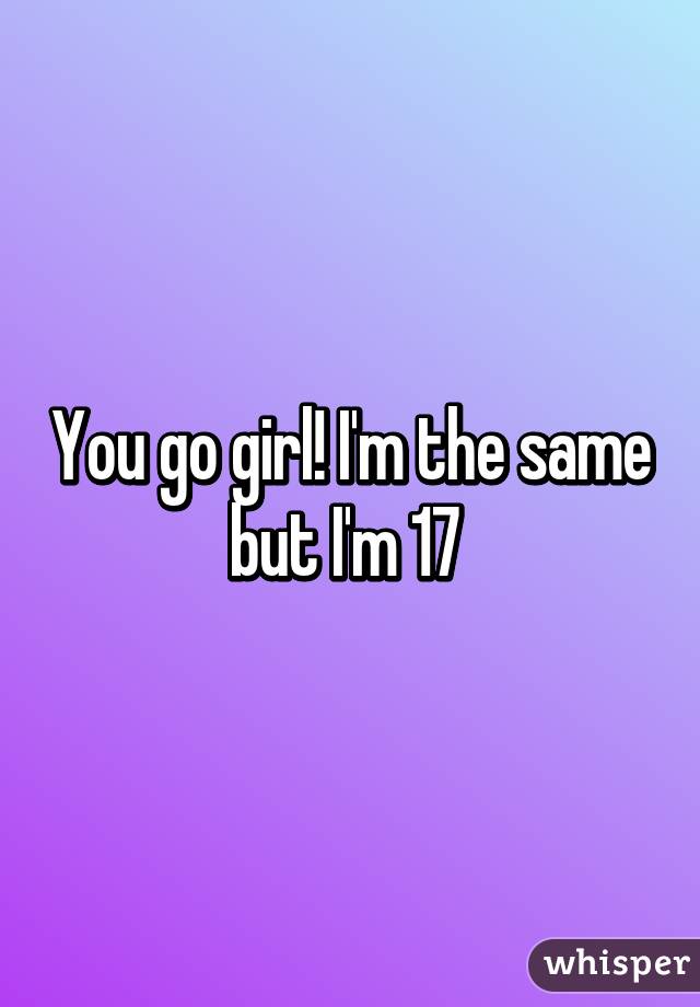 You go girl! I'm the same but I'm 17 