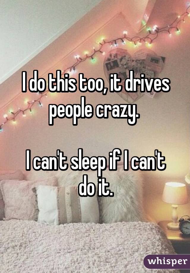 I do this too, it drives people crazy. 

I can't sleep if I can't do it.