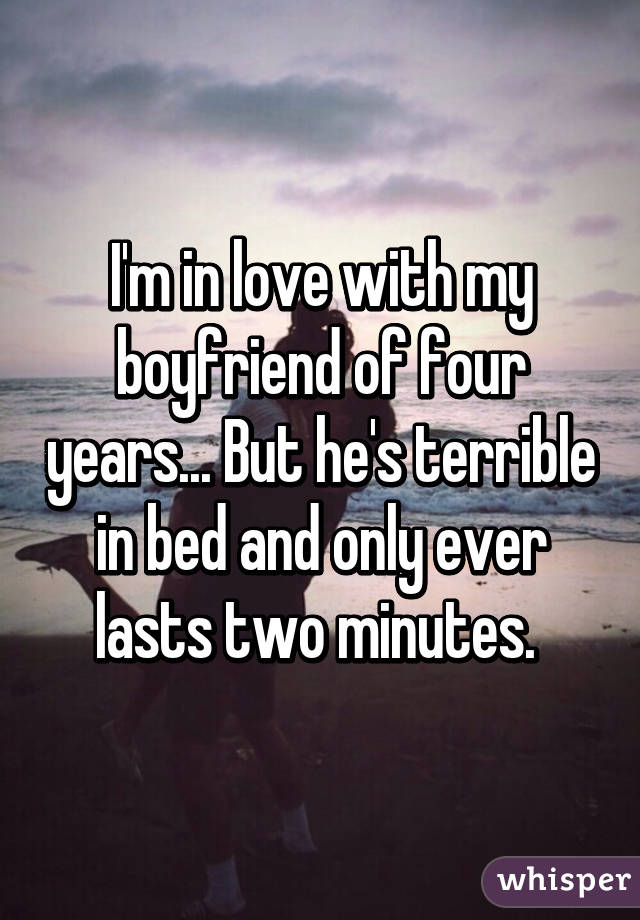 I'm in love with my boyfriend of four years... But he's terrible in bed and only ever lasts two minutes. 