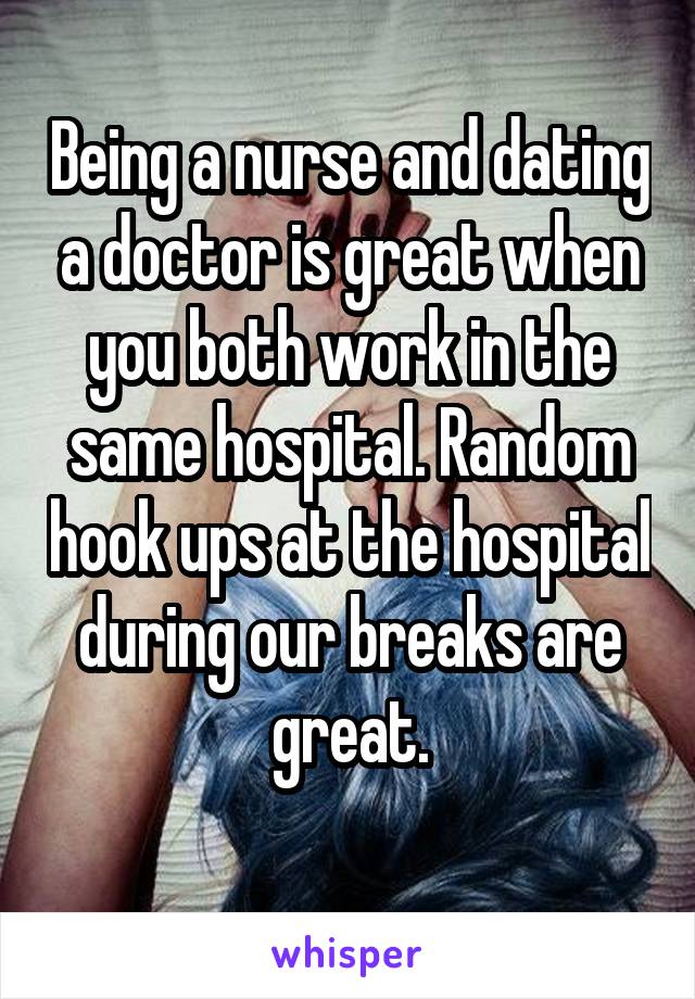 Being a nurse and dating a doctor is great when you both work in the same hospital. Random hook ups at the hospital during our breaks are great.
