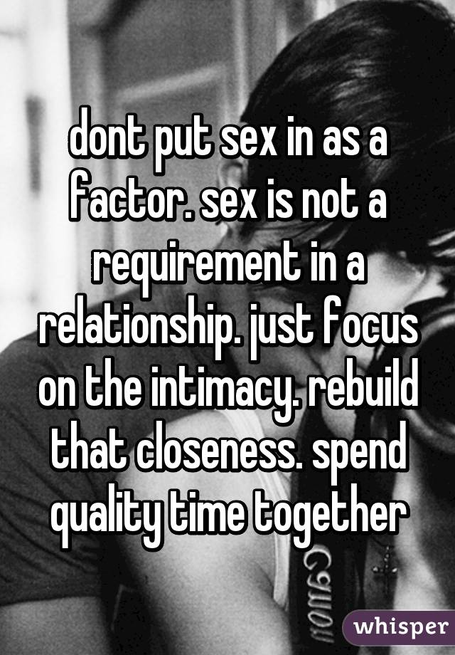 dont put sex in as a factor. sex is not a requirement in a relationship. just focus on the intimacy. rebuild that closeness. spend quality time together