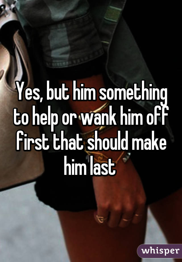 Yes, but him something to help or wank him off first that should make him last 