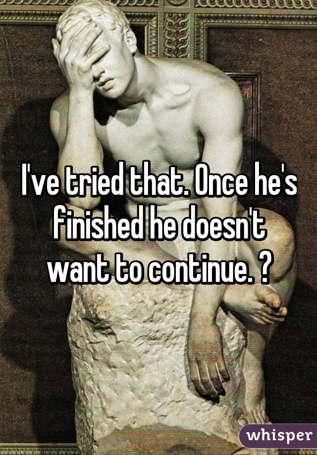 I've tried that. Once he's finished he doesn't want to continue. 😑