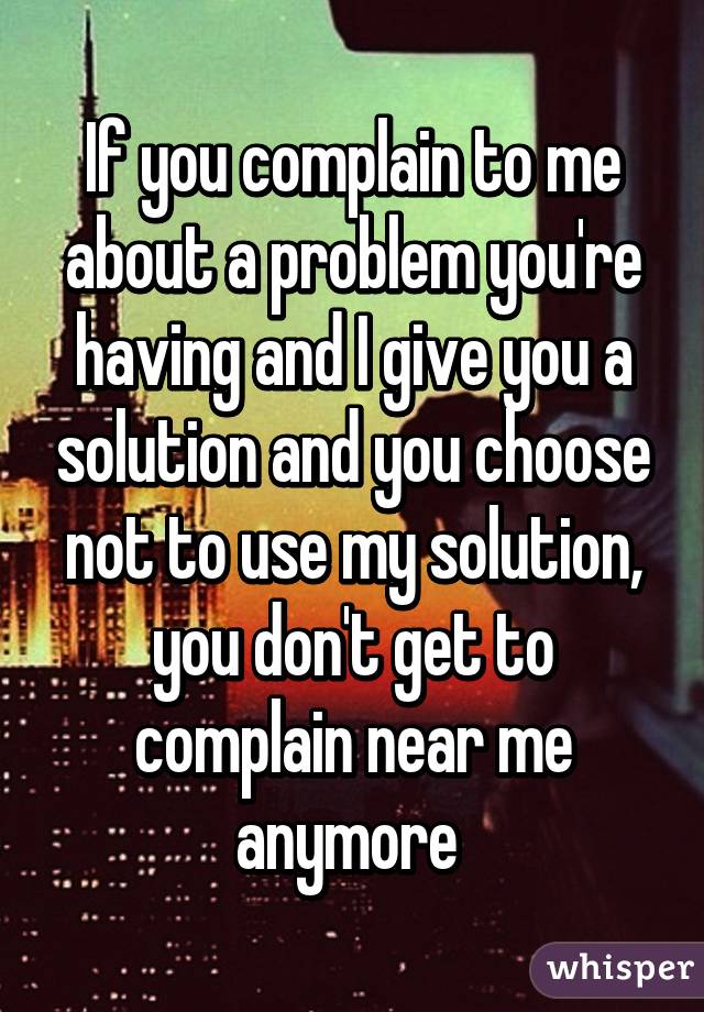 if-you-complain-to-me-about-a-problem-you-re-having-and-i-give-you-a