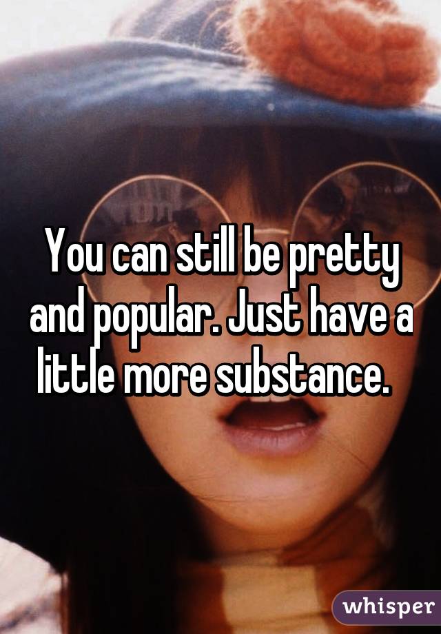 You can still be pretty and popular. Just have a little more substance.  