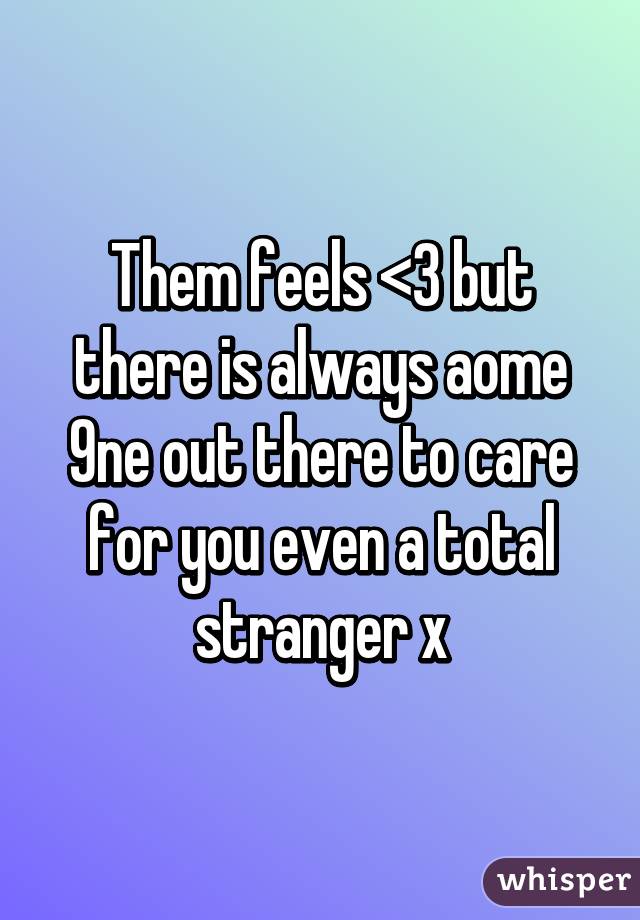 Them feels <\3 but there is always aome 9ne out there to care for you even a total stranger x