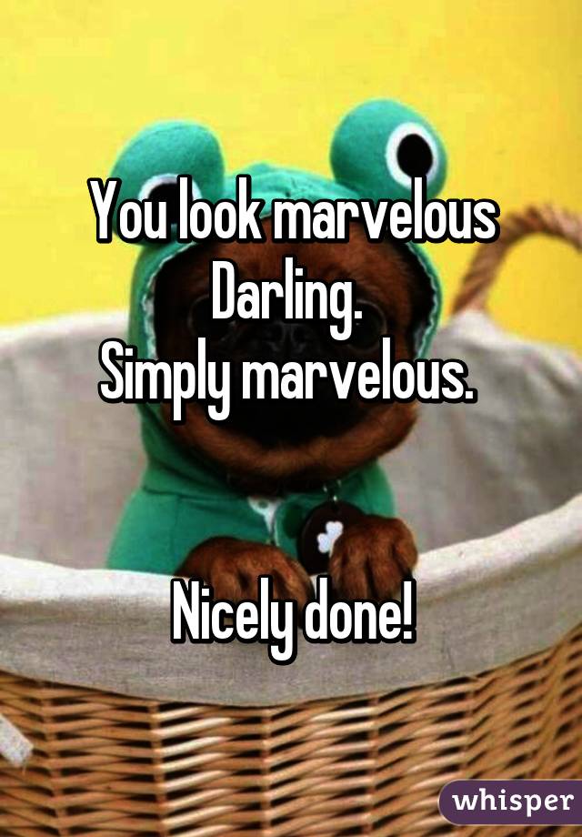 You look marvelous Darling. 
Simply marvelous. 


Nicely done!