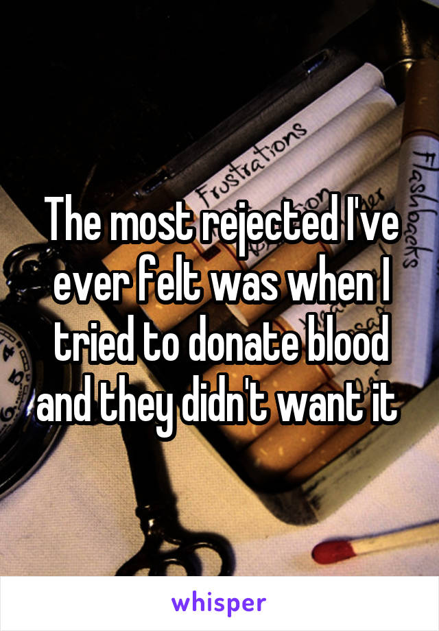 The most rejected I've ever felt was when I tried to donate blood and they didn't want it 