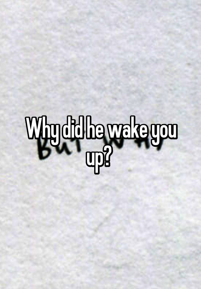 why-did-he-wake-you-up