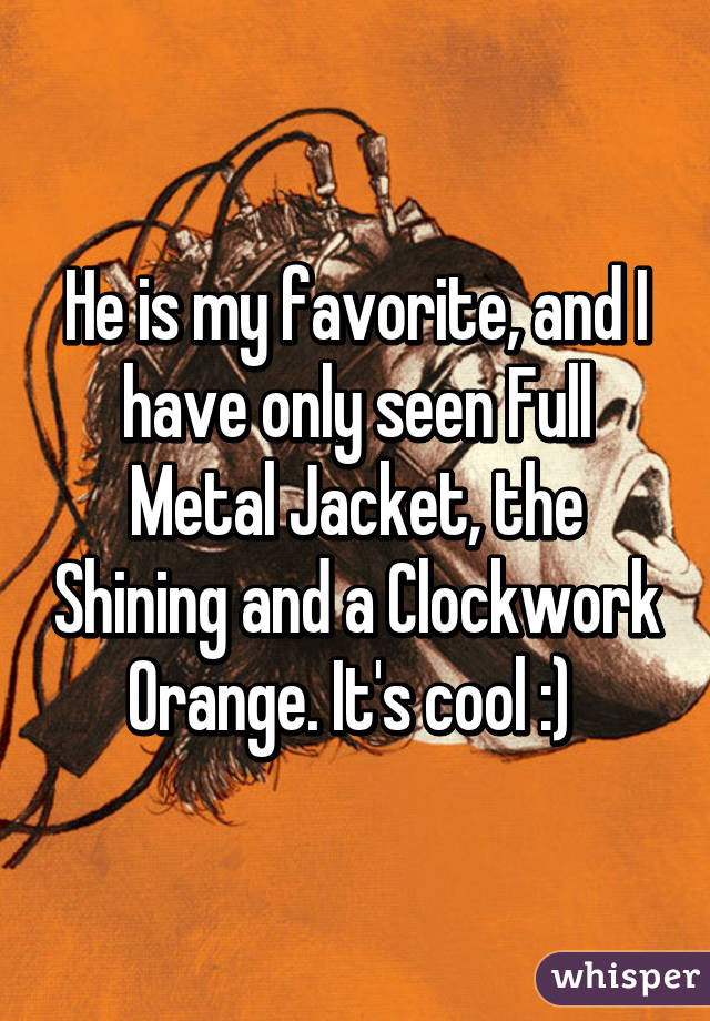 He is my favorite, and I have only seen Full Metal Jacket, the Shining and a Clockwork Orange. It's cool :) 