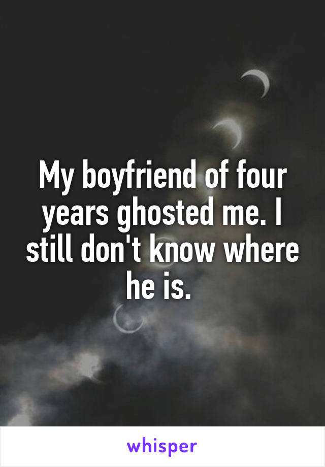 My boyfriend of four years ghosted me. I still don't know where he is. 