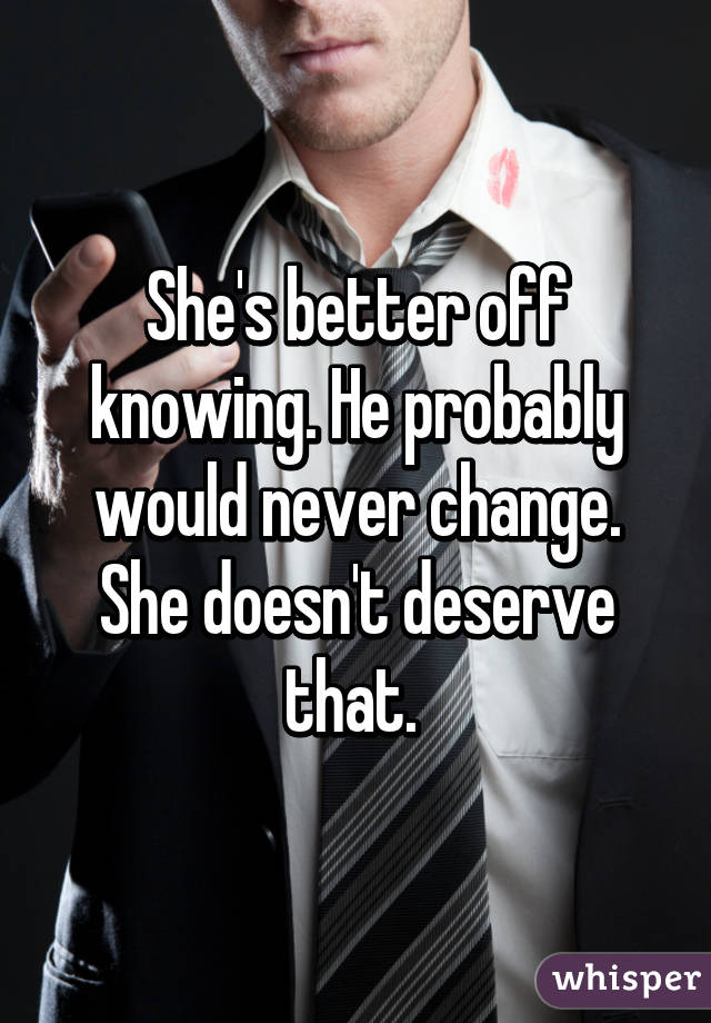 She's better off knowing. He probably would never change. She doesn't deserve that. 