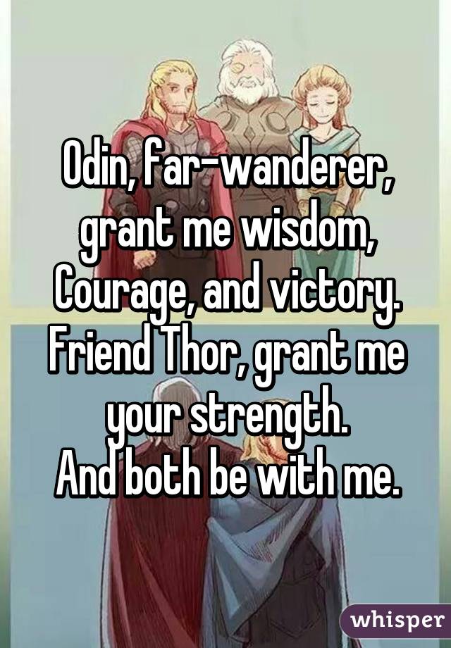 Odin, far-wanderer, grant me wisdom,
Courage, and victory.
Friend Thor, grant me your strength.
And both be with me.