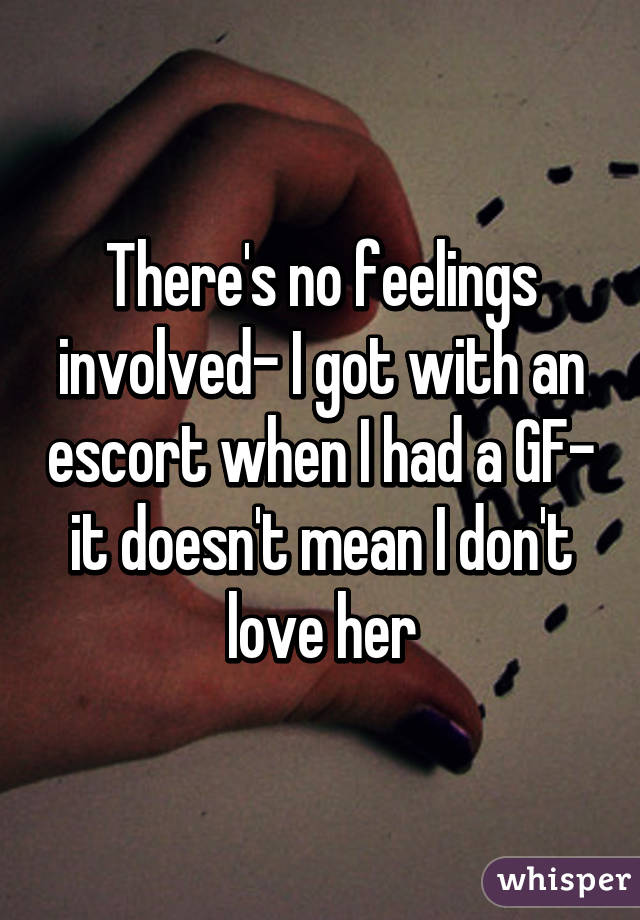 There's no feelings involved- I got with an escort when I had a GF- it doesn't mean I don't love her