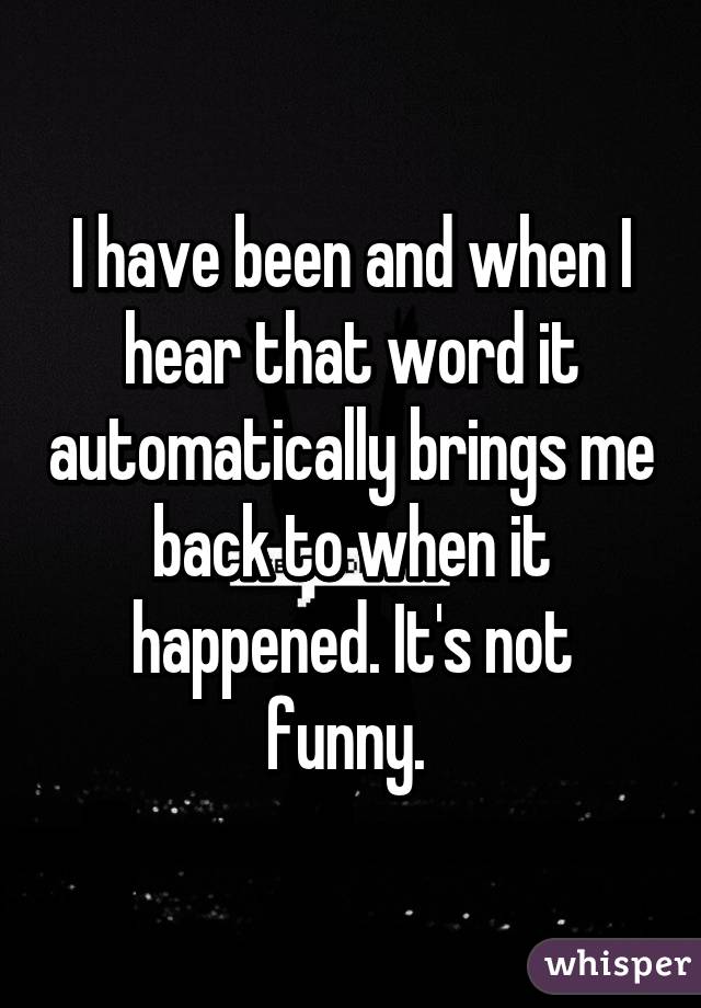 I have been and when I hear that word it automatically brings me back to when it happened. It's not funny. 