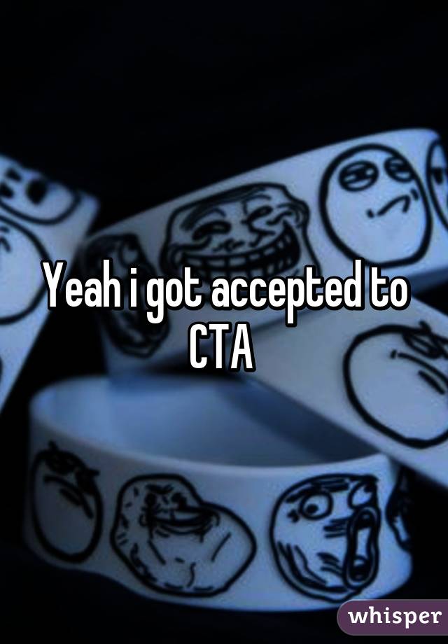 Yeah i got accepted to CTA 