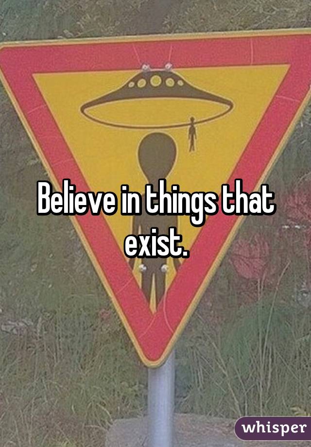Believe in things that exist.