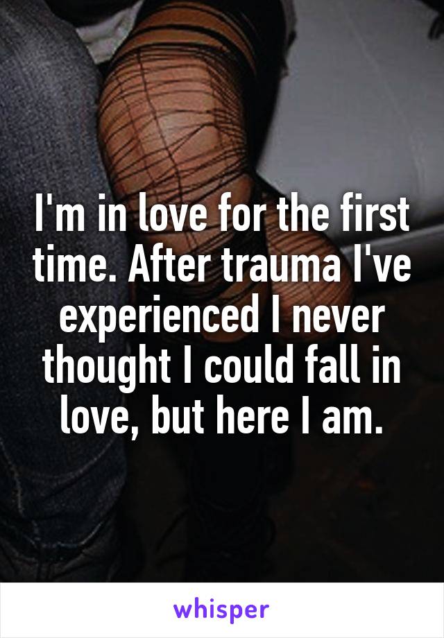 I'm in love for the first time. After trauma I've experienced I never thought I could fall in love, but here I am.