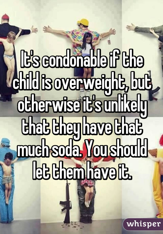 It's condonable if the child is overweight, but otherwise it's unlikely that they have that much soda. You should let them have it.