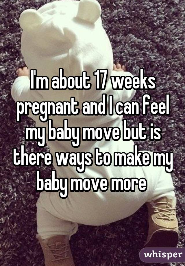 I'm about 17 weeks pregnant and I can feel my baby move but is there ways to make my baby move more 