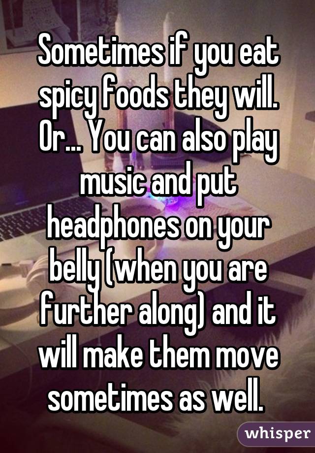 Sometimes if you eat spicy foods they will. Or... You can also play music and put headphones on your belly (when you are further along) and it will make them move sometimes as well. 