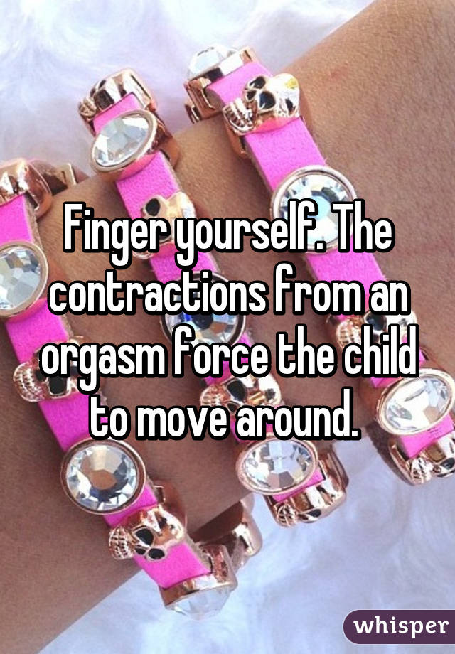 Finger yourself. The contractions from an orgasm force the child to move around. 