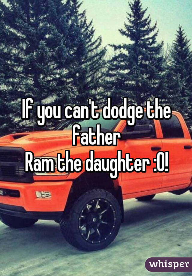 If you can't dodge the father
Ram the daughter :0!