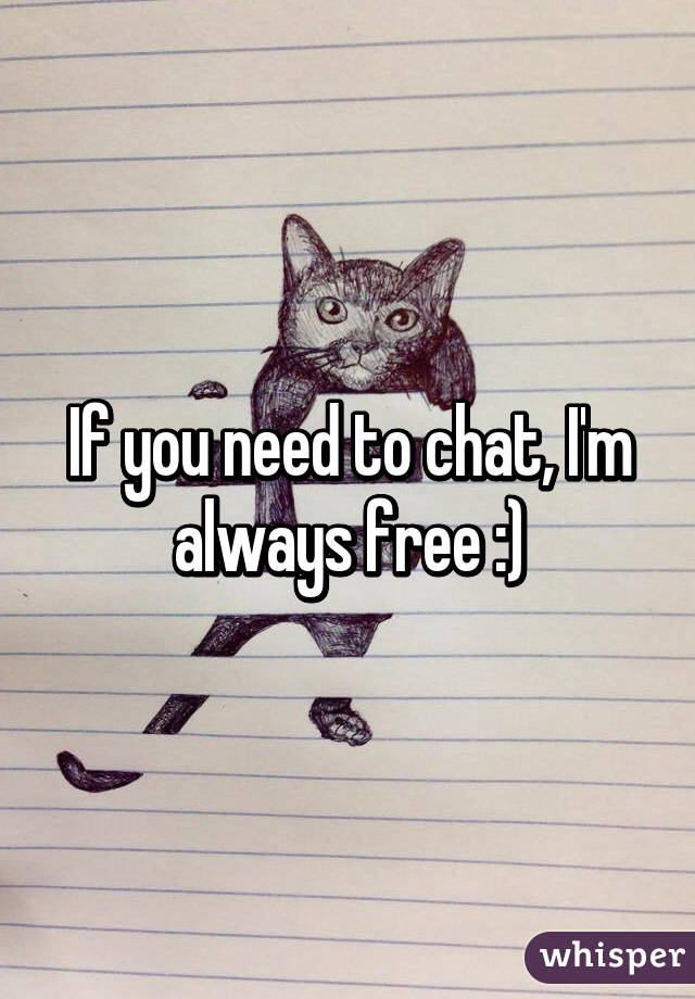 If you need to chat, I'm always free :)