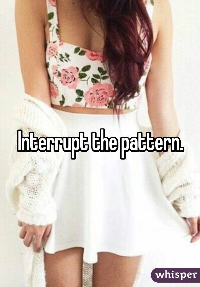 Interrupt the pattern.