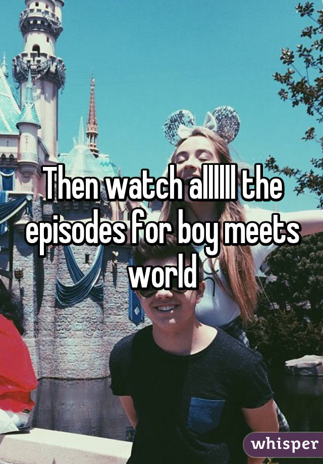 Then watch allllll the episodes for boy meets world