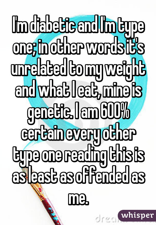 I'm diabetic and I'm type one; in other words it's unrelated to my weight and what I eat, mine is genetic. I am 600% certain every other type one reading this is as least as offended as me.