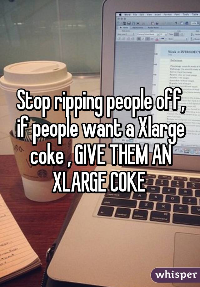 Stop ripping people off, if people want a Xlarge coke , GIVE THEM AN XLARGE COKE 