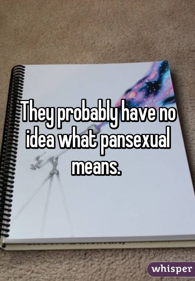 They probably have no idea what pansexual means. 
