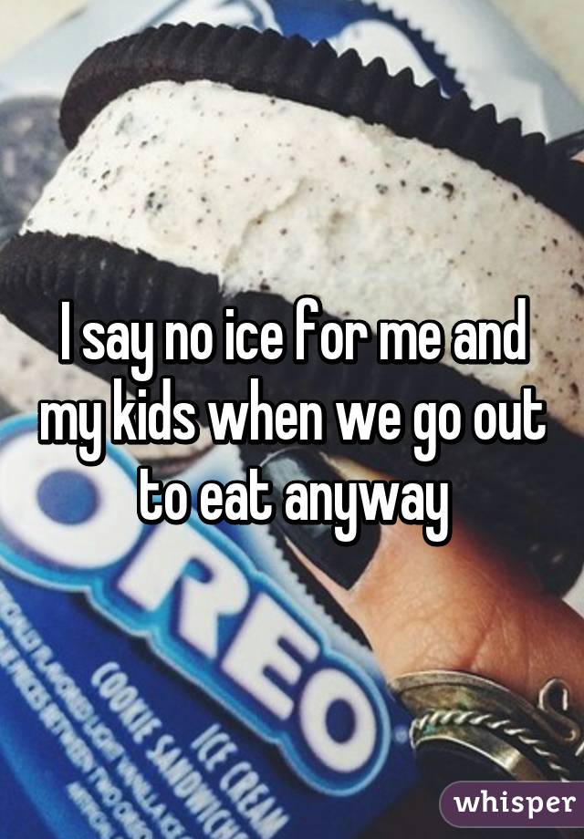 I say no ice for me and my kids when we go out to eat anyway