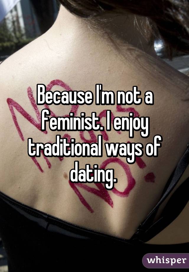 Because I'm not a feminist. I enjoy traditional ways of dating. 