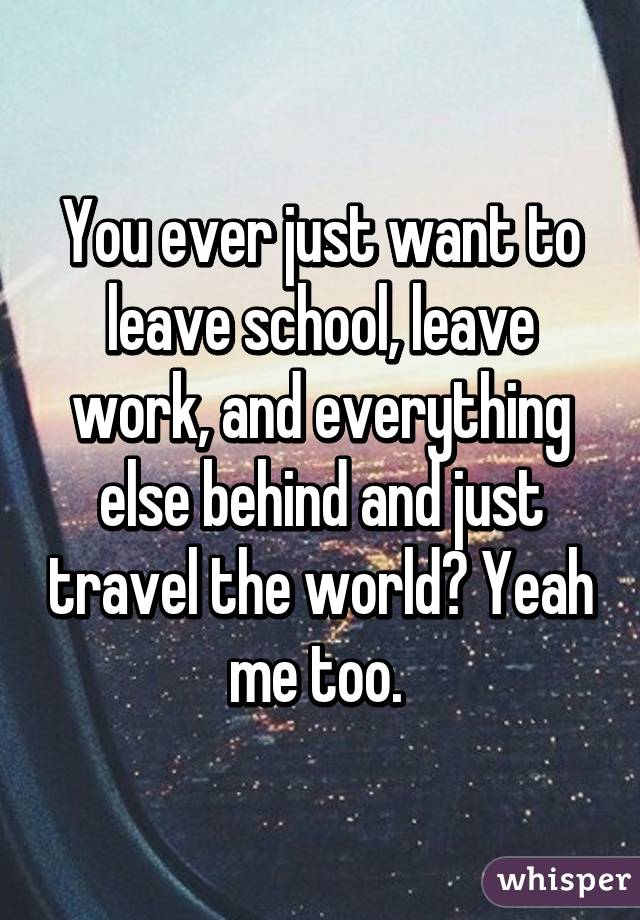You ever just want to leave school, leave work, and everything else behind and just travel the world? Yeah me too. 