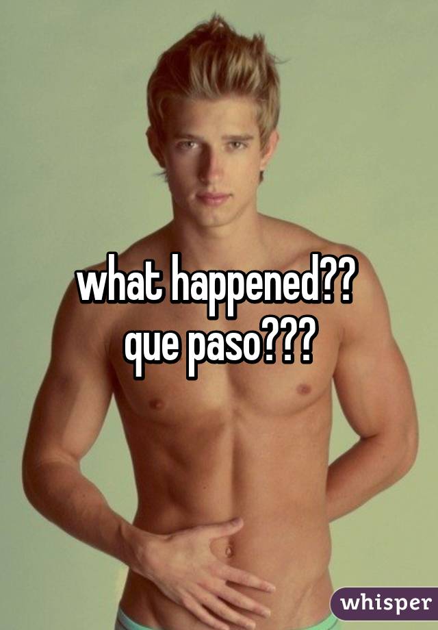 what happened?? 
que paso???