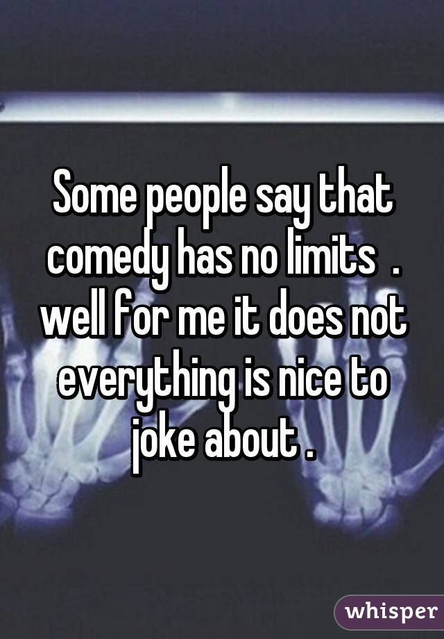 Some people say that comedy has no limits  . well for me it does not everything is nice to joke about .