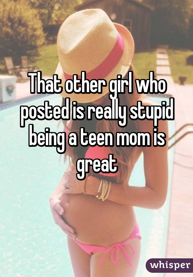 That other girl who posted is really stupid being a teen mom is great
