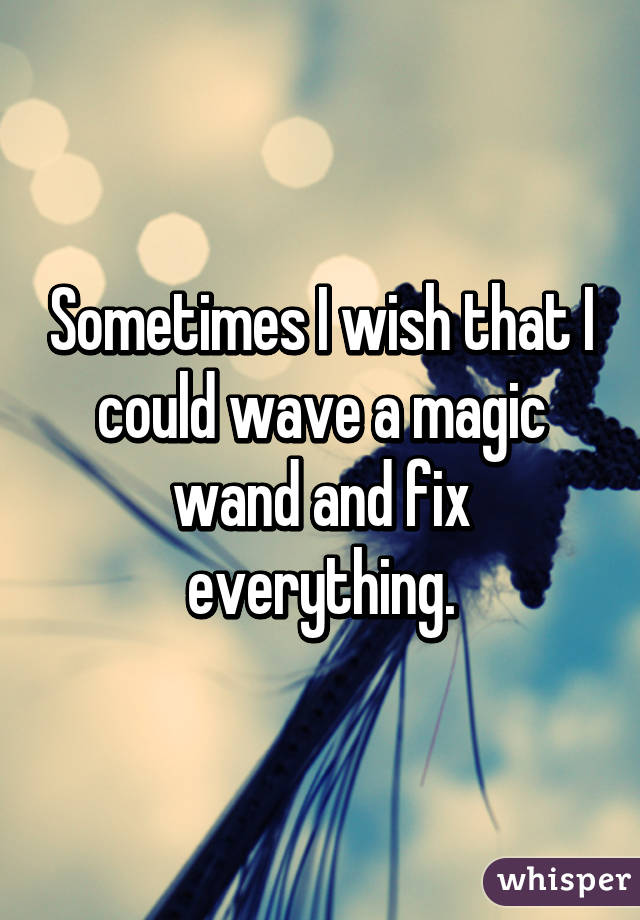 Sometimes I wish that I could wave a magic wand and fix everything.