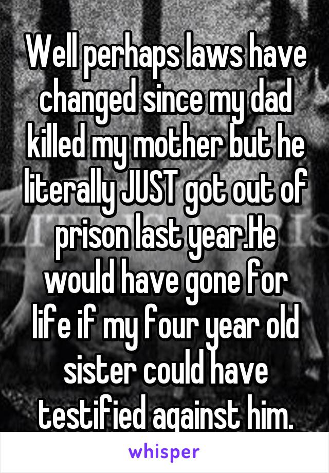 Well perhaps laws have changed since my dad killed my mother but he literally JUST got out of prison last year.He would have gone for life if my four year old sister could have testified against him.