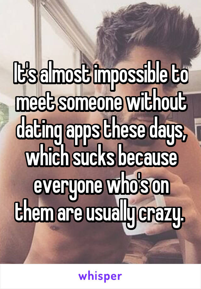 It's almost impossible to meet someone without dating apps these days, which sucks because everyone who's on them are usually crazy. 