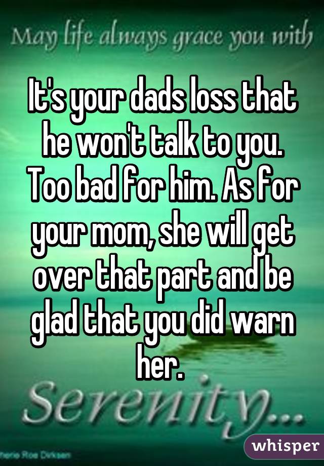 It's your dads loss that he won't talk to you. Too bad for him. As for your mom, she will get over that part and be glad that you did warn her. 