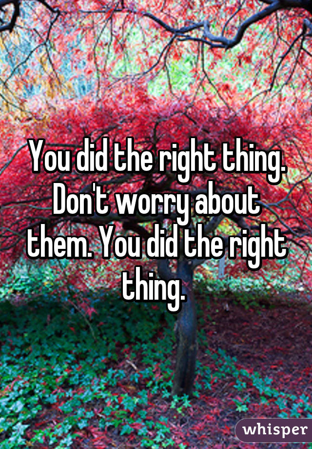 You did the right thing. Don't worry about them. You did the right thing. 