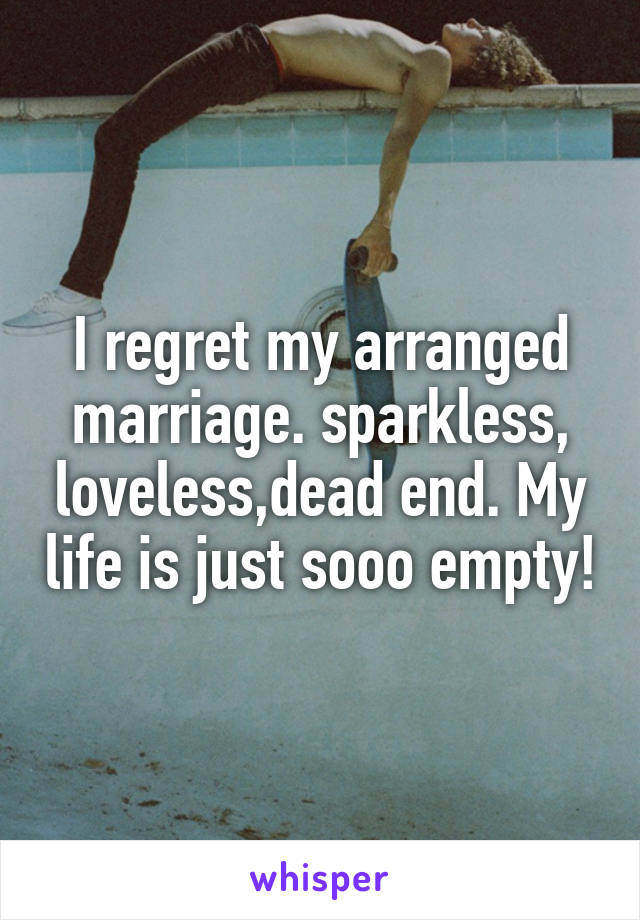 I regret my arranged marriage. sparkless, loveless,dead end. My life is just sooo empty!