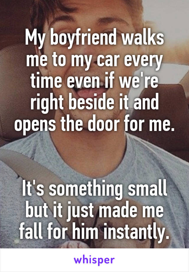 My boyfriend walks me to my car every time even if we're right beside it and opens the door for me. 

It's something small but it just made me fall for him instantly.